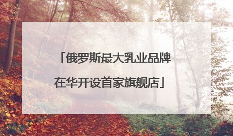 俄罗斯最大乳业品牌在华开设首家旗舰店