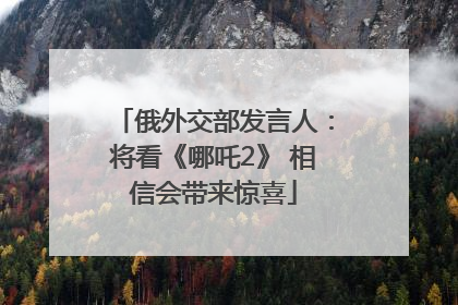 俄外交部发言人：将看《哪吒2》 相信会带来惊喜