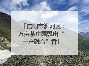 信阳市浉河区：万亩茶庄园飘出“三产融合”香