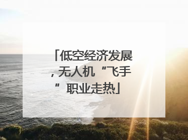 低空经济发展，无人机“飞手”职业走热