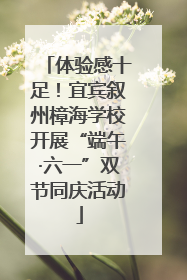 体验感十足！宜宾叙州樟海学校开展“端午·六一”双节同庆活动