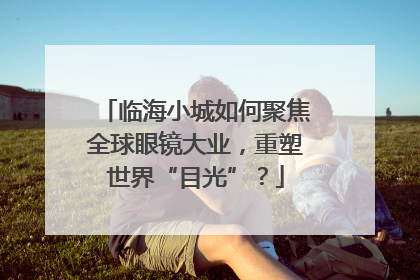 临海小城如何聚焦全球眼镜大业，重塑世界“目光”？