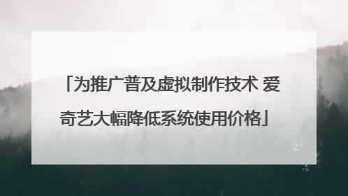 为推广普及虚拟制作技术 爱奇艺大幅降低系统使用价格