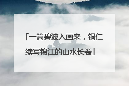 一篙碧波入画来，铜仁续写锦江的山水长卷