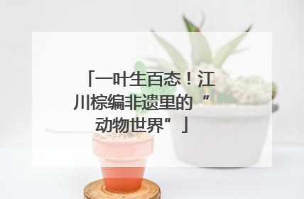 一叶生百态！江川棕编非遗里的“动物世界”