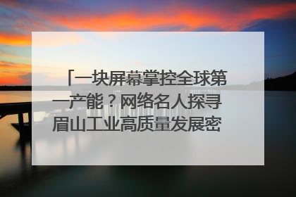 一块屏幕掌控全球第一产能？网络名人探寻眉山工业高质量发展密码｜网络名人四川行