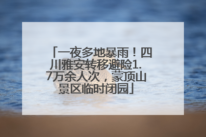 一夜多地暴雨！四川雅安转移避险1.7万余人次，蒙顶山景区临时闭园