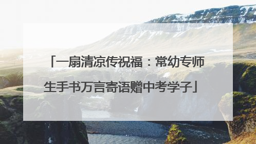 一扇清凉传祝福：常幼专师生手书万言寄语赠中考学子