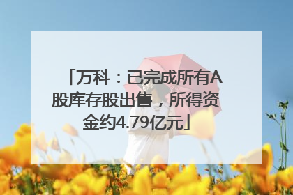 万科：已完成所有A股库存股出售，所得资金约4.79亿元