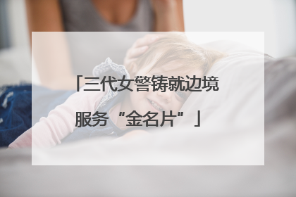 三代女警铸就边境服务“金名片”