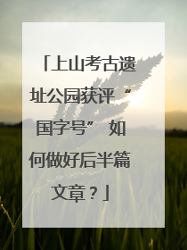 上山考古遗址公园获评“国字号” 如何做好后半篇文章？