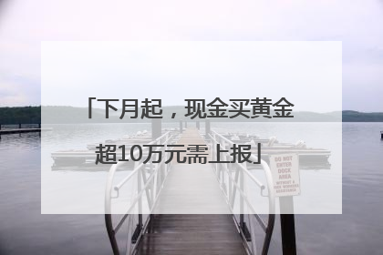 下月起，现金买黄金超10万元需上报