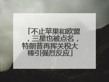 不止苹果和欧盟，三星也被点名，特朗普再挥关税大棒引强烈反应