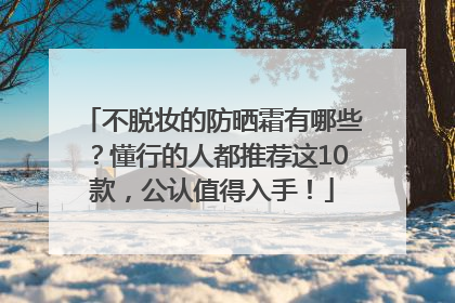 不脱妆的防晒霜有哪些？懂行的人都推荐这10款，公认值得入手！