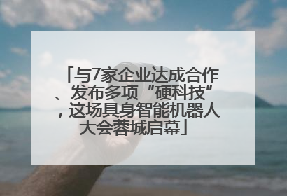 与7家企业达成合作、发布多项“硬科技”，这场具身智能机器人大会蓉城启幕