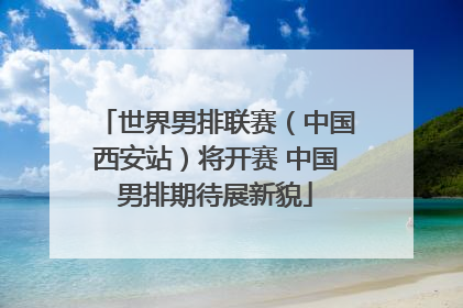 世界男排联赛（中国西安站）将开赛 中国男排期待展新貌