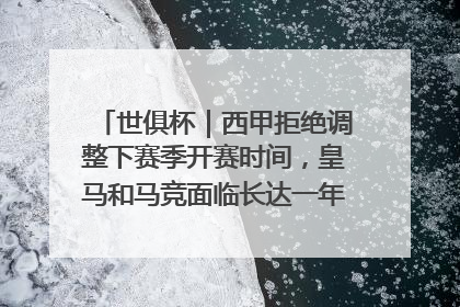 世俱杯｜西甲拒绝调整下赛季开赛时间，皇马和马竞面临长达一年的“魔鬼赛程”