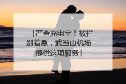 严查充电宝！被拦别着急，武当山机场提供这项服务