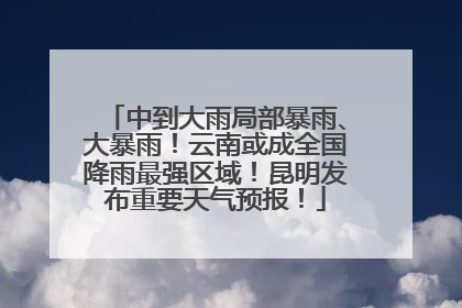 中到大雨局部暴雨、大暴雨！云南或成全国降雨最强区域！昆明发布重要天气预报！