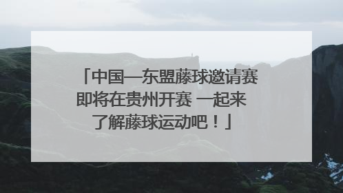 中国—东盟藤球邀请赛即将在贵州开赛 一起来了解藤球运动吧！