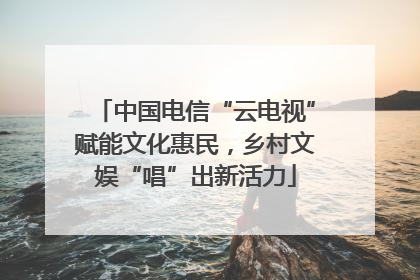 中国电信“云电视”赋能文化惠民，乡村文娱“唱”出新活力