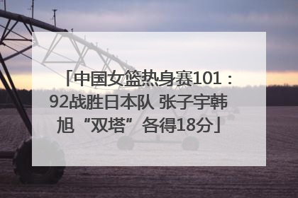 中国女篮热身赛101∶92战胜日本队 张子宇韩旭“双塔”各得18分