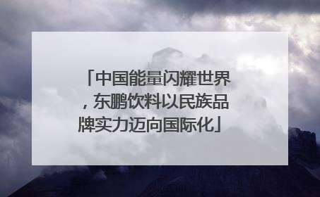 中国能量闪耀世界，东鹏饮料以民族品牌实力迈向国际化