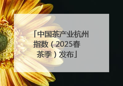 中国茶产业杭州指数（2025春茶季）发布