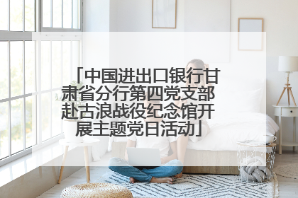 中国进出口银行甘肃省分行第四党支部赴古浪战役纪念馆开展主题党日活动