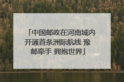 中国邮政在河南域内开通首条洲际航线 豫邮牵手 拥抱世界