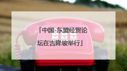 中国-东盟经贸论坛在吉隆坡举行