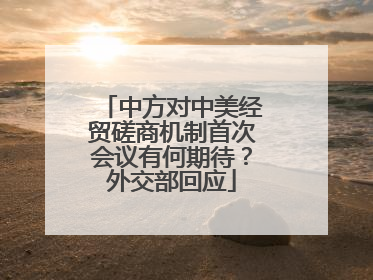 中方对中美经贸磋商机制首次会议有何期待？外交部回应