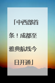 中西部首条！成都至雅典航线今日开通