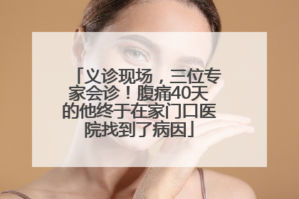 义诊现场，三位专家会诊！腹痛40天的他终于在家门口医院找到了病因