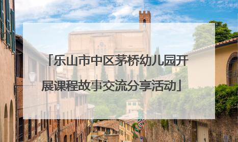 乐山市中区茅桥幼儿园开展课程故事交流分享活动