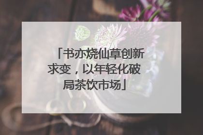 书亦烧仙草创新求变，以年轻化破局茶饮市场