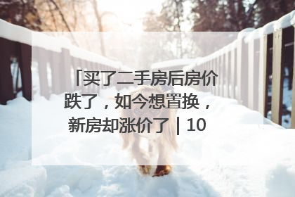 买了二手房后房价跌了，如今想置换，新房却涨价了｜100个买房故事