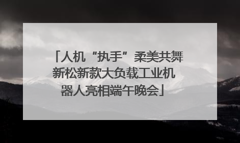 人机“执手”柔美共舞 新松新款大负载工业机器人亮相端午晚会