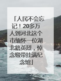 人民不会忘记！20多万人到河北这个市缅怀一位湖北籍英烈，悼念缎带挂满纪念馆