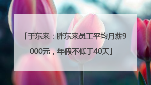 于东来：胖东来员工平均月薪9000元，年假不低于40天