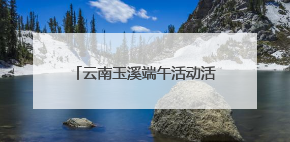 云南玉溪端午活动活吸引逾百万人参与