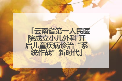 云南省第一人民医院成立小儿外科 开启儿童疾病诊治“系统作战”新时代