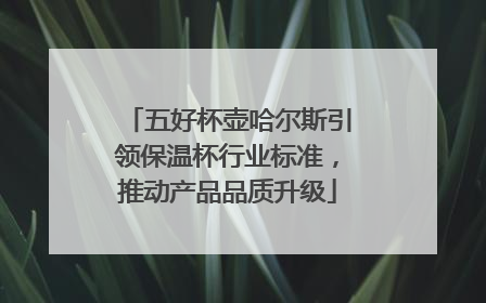 五好杯壶哈尔斯引领保温杯行业标准，推动产品品质升级