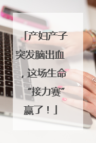 产妇产子突发脑出血，这场生命“接力赛”赢了！