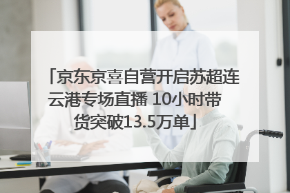 京东京喜自营开启苏超连云港专场直播 10小时带货突破13.5万单