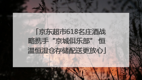京东超市618名庄酒战略携手“京城俱乐部” 恒温恒湿仓存储配送更放心