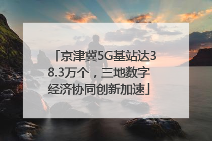京津冀5G基站达38.3万个，三地数字经济协同创新加速