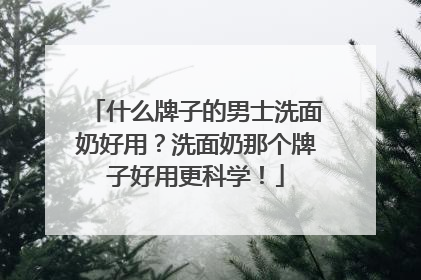 什么牌子的男士洗面奶好用？洗面奶那个牌子好用更科学！