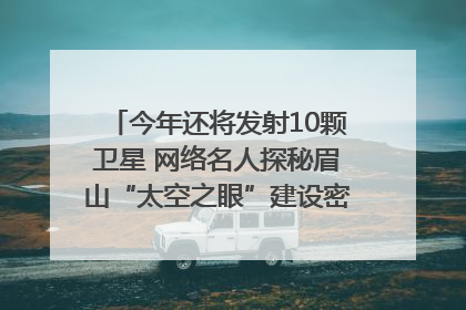 今年还将发射10颗卫星 网络名人探秘眉山“太空之眼”建设密码｜网络名人四川行