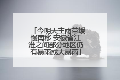 今明天主雨带缓慢南移 安徽省江淮之间部分地区仍有暴雨或大暴雨